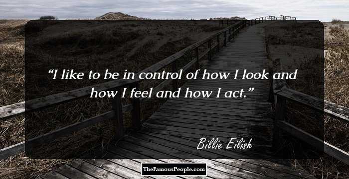 I like to be in control of how I look and how I feel and how I act.