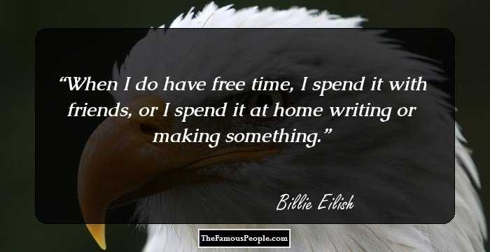 When I do have free time, I spend it with friends, or I spend it at home writing or making something.
