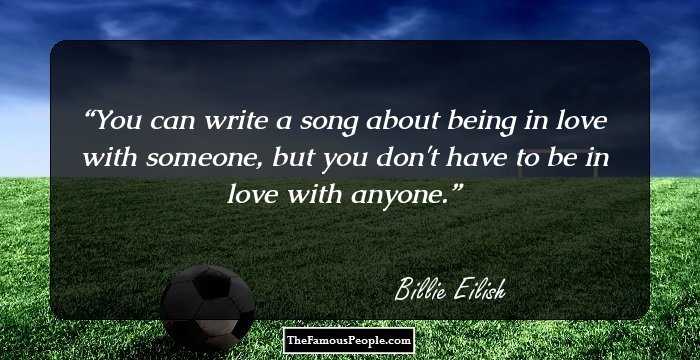 You can write a song about being in love with someone, but you don't have to be in love with anyone.