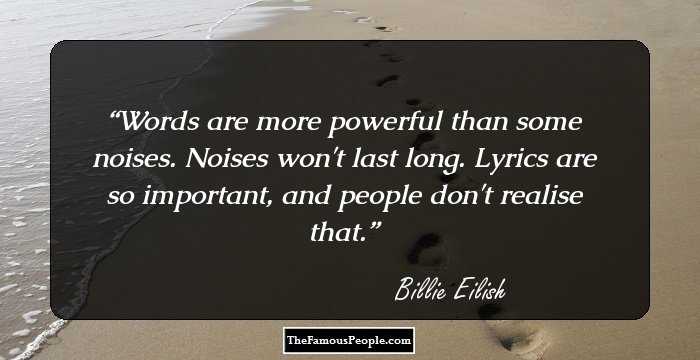 Words are more powerful than some noises. Noises won't last long. Lyrics are so important, and people don't realise that.