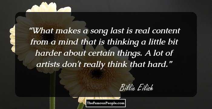 What makes a song last is real content from a mind that is thinking a little bit harder about certain things. A lot of artists don't really think that hard.