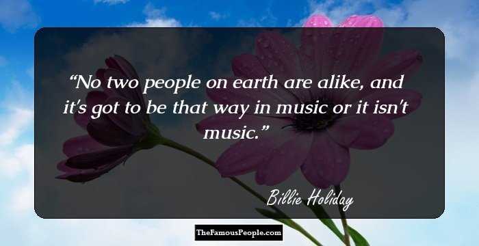 No two people on earth are alike, and it's got to be that way in music or it isn't music.