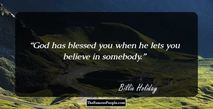God has blessed you when he lets you believe in somebody.