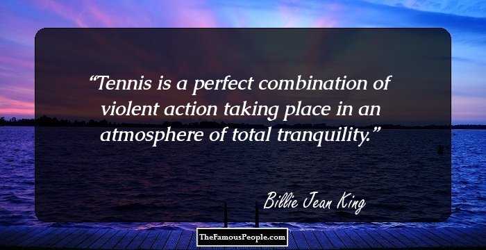 Tennis is a perfect combination of violent action taking place in an atmosphere of total tranquility.