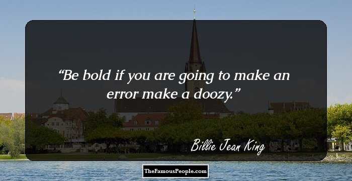 Be bold if you are going to make an error make a doozy.