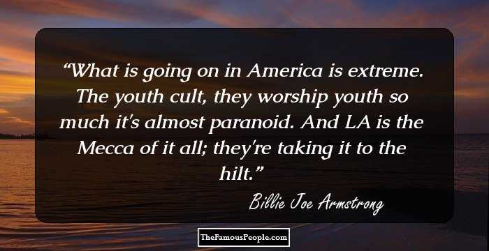 What is going on in America is extreme. The youth cult, they worship youth so much it's almost paranoid. And LA is the Mecca of it all; they're taking it to the hilt.