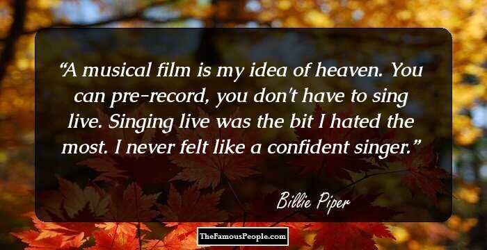 A musical film is my idea of heaven. You can pre-record, you don't have to sing live. Singing live was the bit I hated the most. I never felt like a confident singer.
