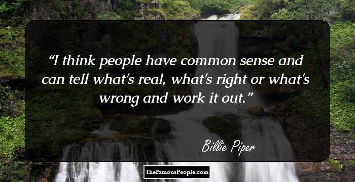 I think people have common sense and can tell what's real, what's right or what's wrong and work it out.