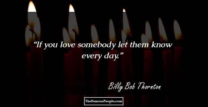 If you love somebody let them know every day.