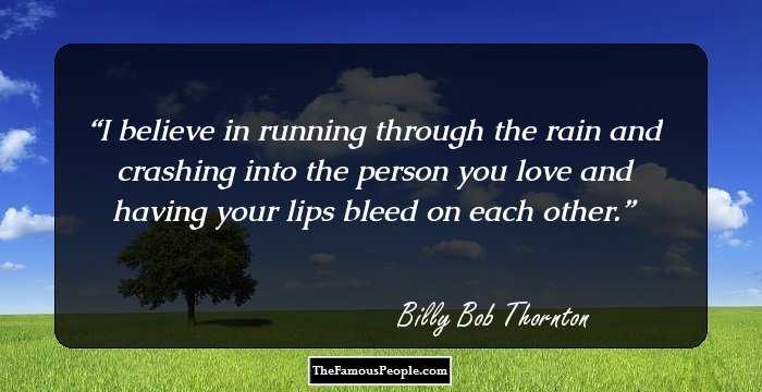 I believe in running through the rain and crashing into the person you love and having your lips bleed on each other.
