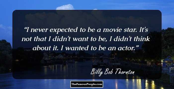 I never expected to be a movie star. It's not that I didn't want to be, I didn't think about it. I wanted to be an actor.