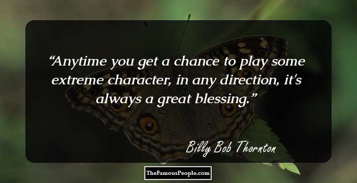 Anytime you get a chance to play some extreme character, in any direction, it's always a great blessing.