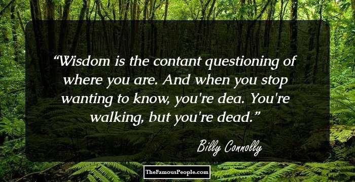 Wisdom is the contant questioning of where you are. And when you stop wanting to know, you're dea. You're walking, but you're dead.