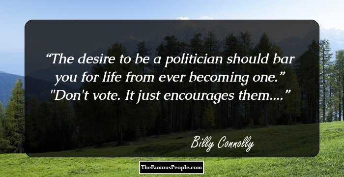 The desire to be a politician should bar you for life from ever becoming one.”
