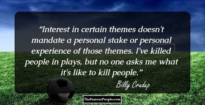 Interest in certain themes doesn't mandate a personal stake or personal experience of those themes. I've killed people in plays, but no one asks me what it's like to kill people.