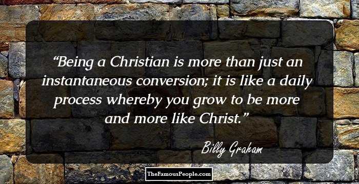 Being a Christian is more than just an instantaneous conversion; it is like a daily process whereby you grow to be more and more like Christ.