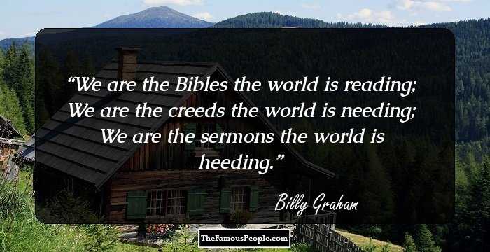 We are the Bibles the world is reading; We are the creeds the world is needing; We are the sermons the world is heeding.
