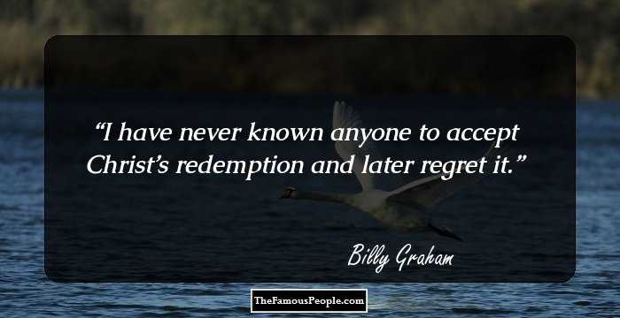 I have never known anyone to accept Christ’s redemption and later regret it.