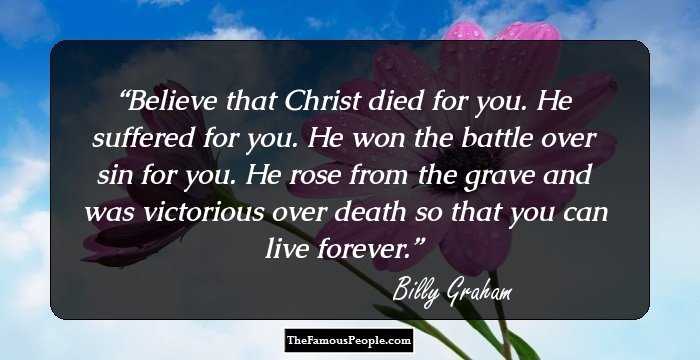 Believe that Christ died for you. He suffered for you. He won the battle over sin for you. He rose from the grave and was victorious over death so that you can live forever.