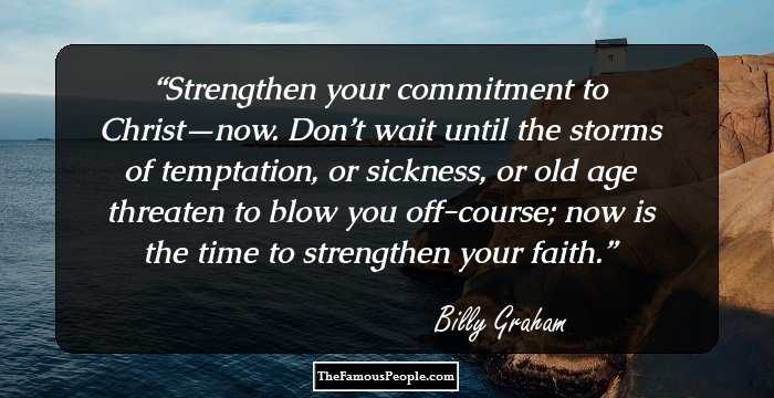 Strengthen your commitment to Christ—now. Don’t wait until the storms of temptation, or sickness, or old age threaten to blow you off-course; now is the time to strengthen your faith.