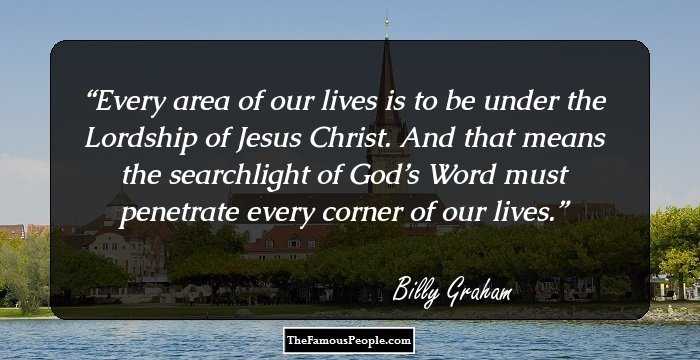 Every area of our lives is to be under the Lordship of Jesus Christ. And that means the searchlight of God’s Word must penetrate every corner of our lives.