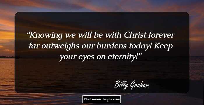 Knowing we will be with Christ forever far outweighs our burdens today! Keep your eyes on eternity!