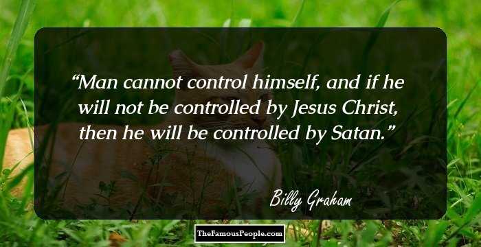 Man cannot control himself, and if he will not be controlled by Jesus Christ, then he will be controlled by Satan.