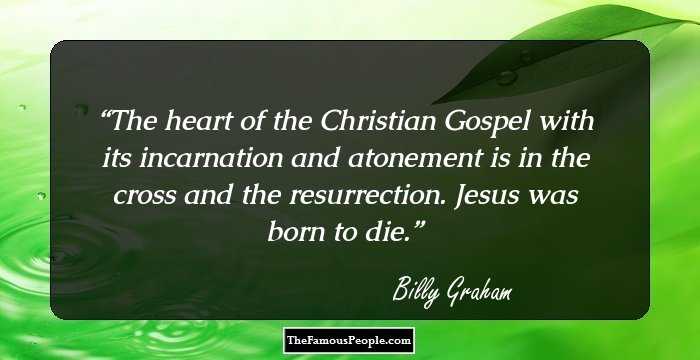 The heart of the Christian Gospel with its incarnation and atonement is in the cross and the resurrection. Jesus was born to die.