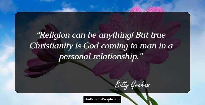 Religion can be anything! But true Christianity is God coming to man in a personal relationship.