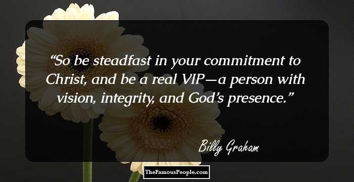 So be steadfast in your commitment to Christ, and be a real VIP—a person with vision, integrity, and God’s presence.