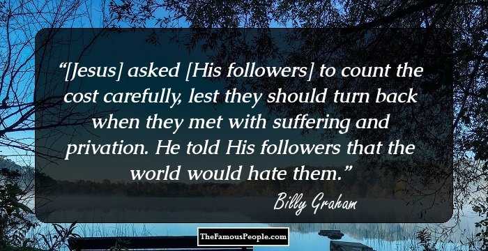 [Jesus] asked [His followers] to count the cost carefully, lest they should turn back when they met with suffering and privation. He told His followers that the world would hate them.