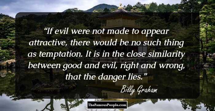 If evil were not made to appear attractive, there would be no such thing as temptation.
It is in the close similarity between good and evil, right and wrong, that the danger lies.