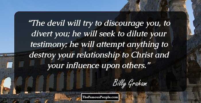 The devil will try to discourage you, to divert you; he will seek to dilute your testimony; he will attempt anything to destroy your relationship to Christ and your influence upon others.