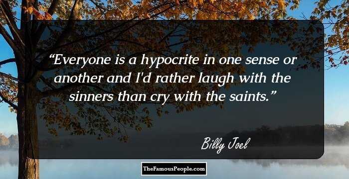 Everyone is a hypocrite in one sense or another and I'd rather laugh with the sinners than cry with the saints.