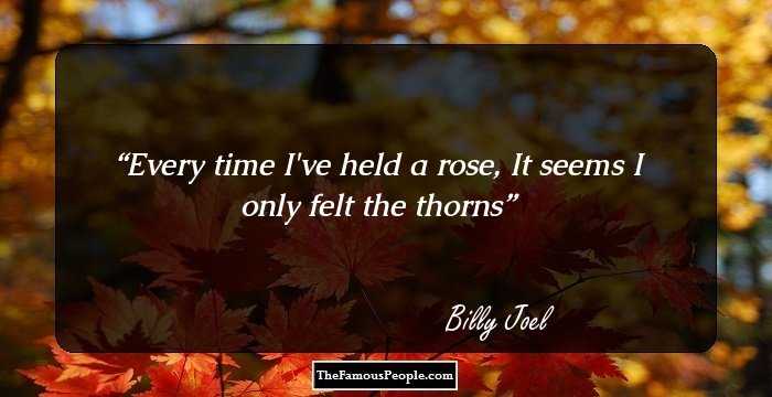 Every time I've held a rose,
It seems I only felt the thorns
