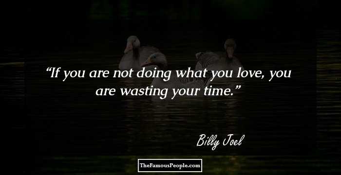 If you are not doing what you love, you are wasting your time.