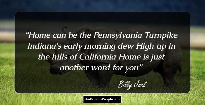 Home can be the Pennsylvania Turnpike
Indiana's early morning dew
High up in the hills of California
Home is just another word for you