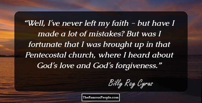 Well, I've never left my faith - but have I made a lot of mistakes? But was I fortunate that I was brought up in that Pentecostal church, where I heard about God's love and God's forgiveness.