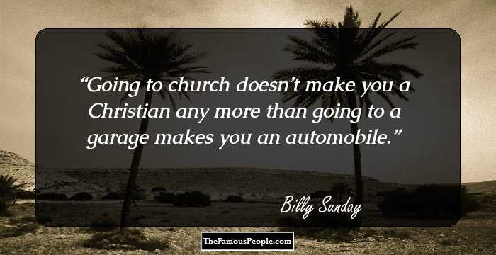 Going to church doesn’t make you a Christian any more than going to a garage makes you an automobile.