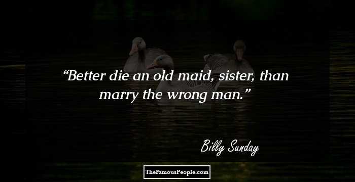 Better die an old maid, sister, than marry the wrong man.