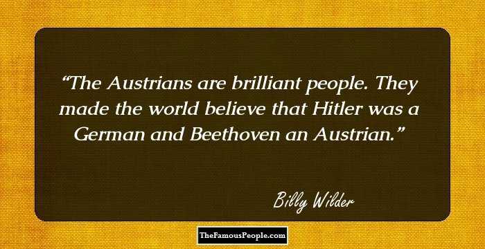 The Austrians are brilliant people. They made the world believe that Hitler was a German and Beethoven an Austrian.
