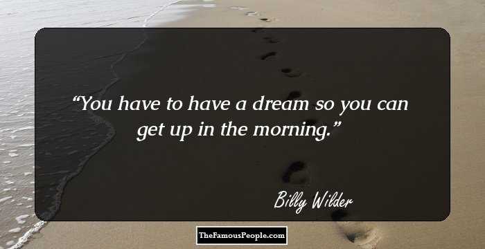 You have to have a dream so you can get up in the morning.