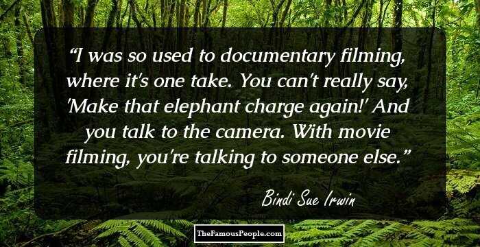 I was so used to documentary filming, where it's one take. You can't really say, 'Make that elephant charge again!' And you talk to the camera. With movie filming, you're talking to someone else.