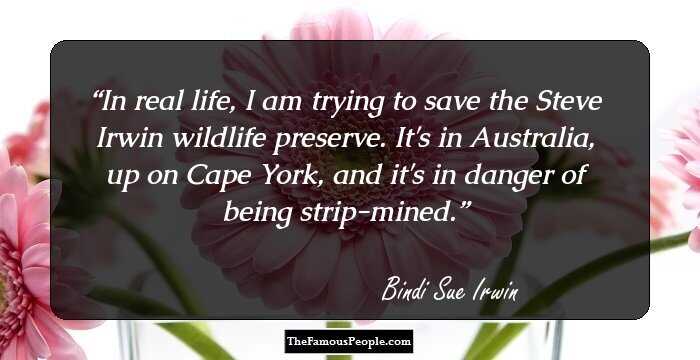 In real life, I am trying to save the Steve Irwin wildlife preserve. It's in Australia, up on Cape York, and it's in danger of being strip-mined.