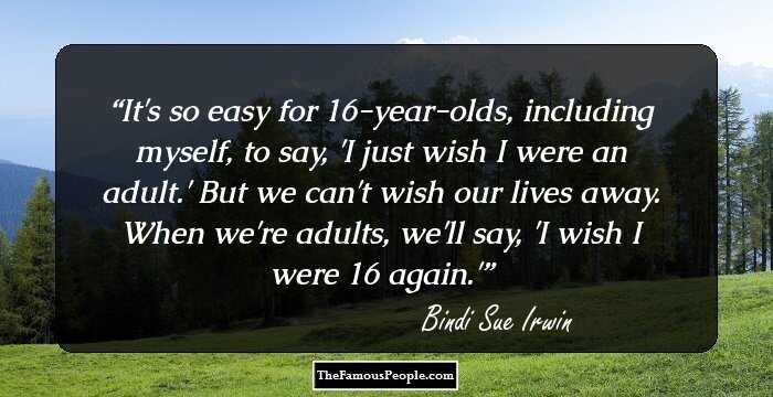 It's so easy for 16-year-olds, including myself, to say, 'I just wish I were an adult.' But we can't wish our lives away. When we're adults, we'll say, 'I wish I were 16 again.'