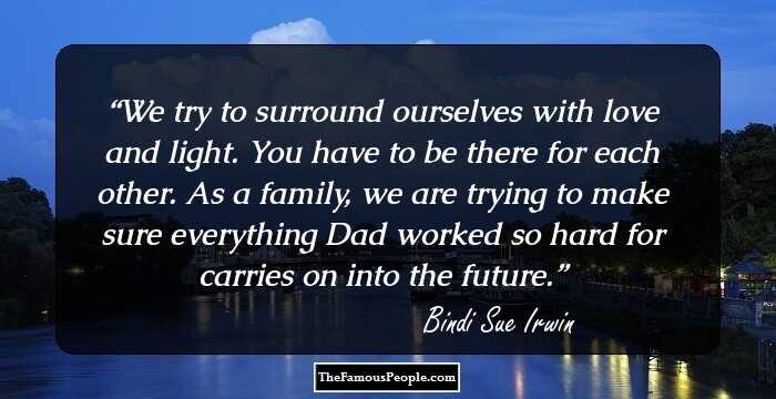 We try to surround ourselves with love and light. You have to be there for each other. As a family, we are trying to make sure everything Dad worked so hard for carries on into the future.