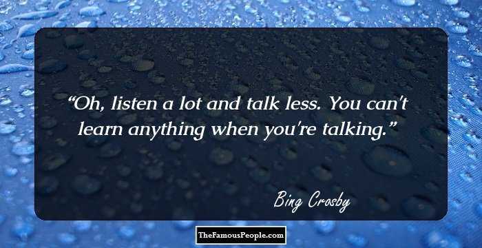 Oh, listen a lot and talk less. You can't learn anything when you're talking.