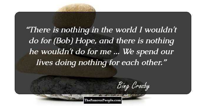 There is nothing in the world I wouldn't do for (Bob) Hope, and there is nothing he wouldn't do for me ... We spend our lives doing nothing for each other.
