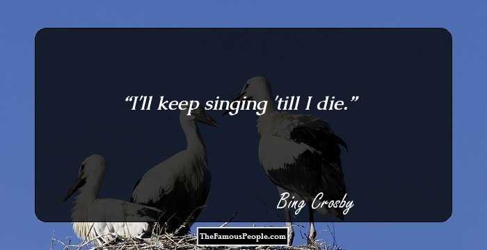 I'll keep singing 'till I die.