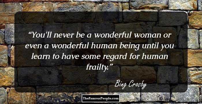 You'll never be a wonderful woman or even a wonderful human being until you learn to have some regard for human frailty.